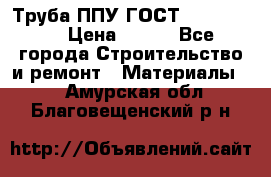 Труба ППУ ГОСТ 30732-2006 › Цена ­ 333 - Все города Строительство и ремонт » Материалы   . Амурская обл.,Благовещенский р-н